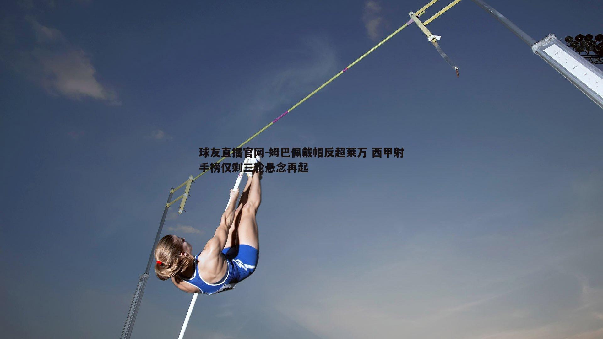 球友直播官网-姆巴佩戴帽反超莱万 西甲射手榜仅剩三轮悬念再起