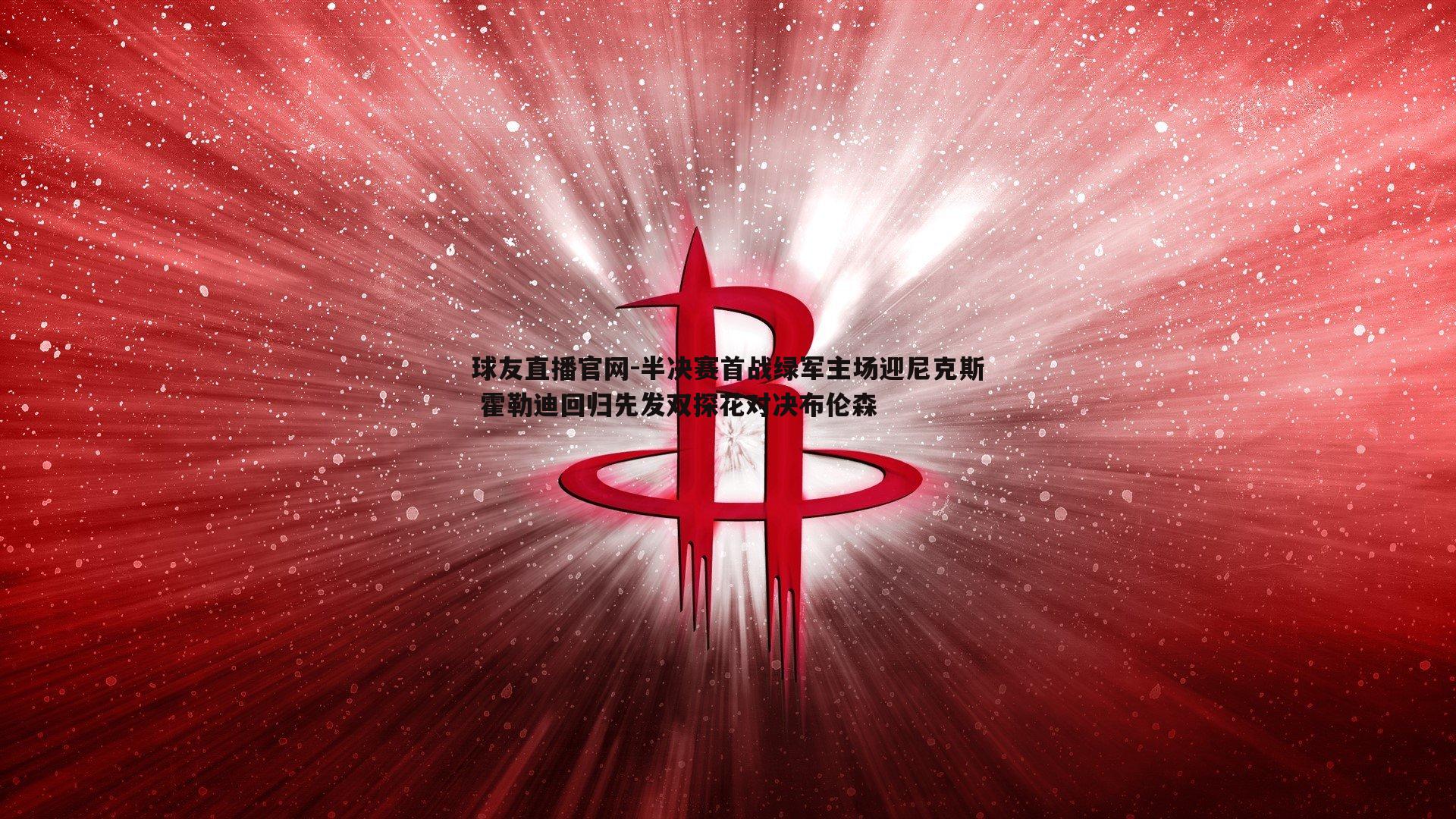 球友直播官网-半决赛首战绿军主场迎尼克斯 霍勒迪回归先发双探花对决布伦森