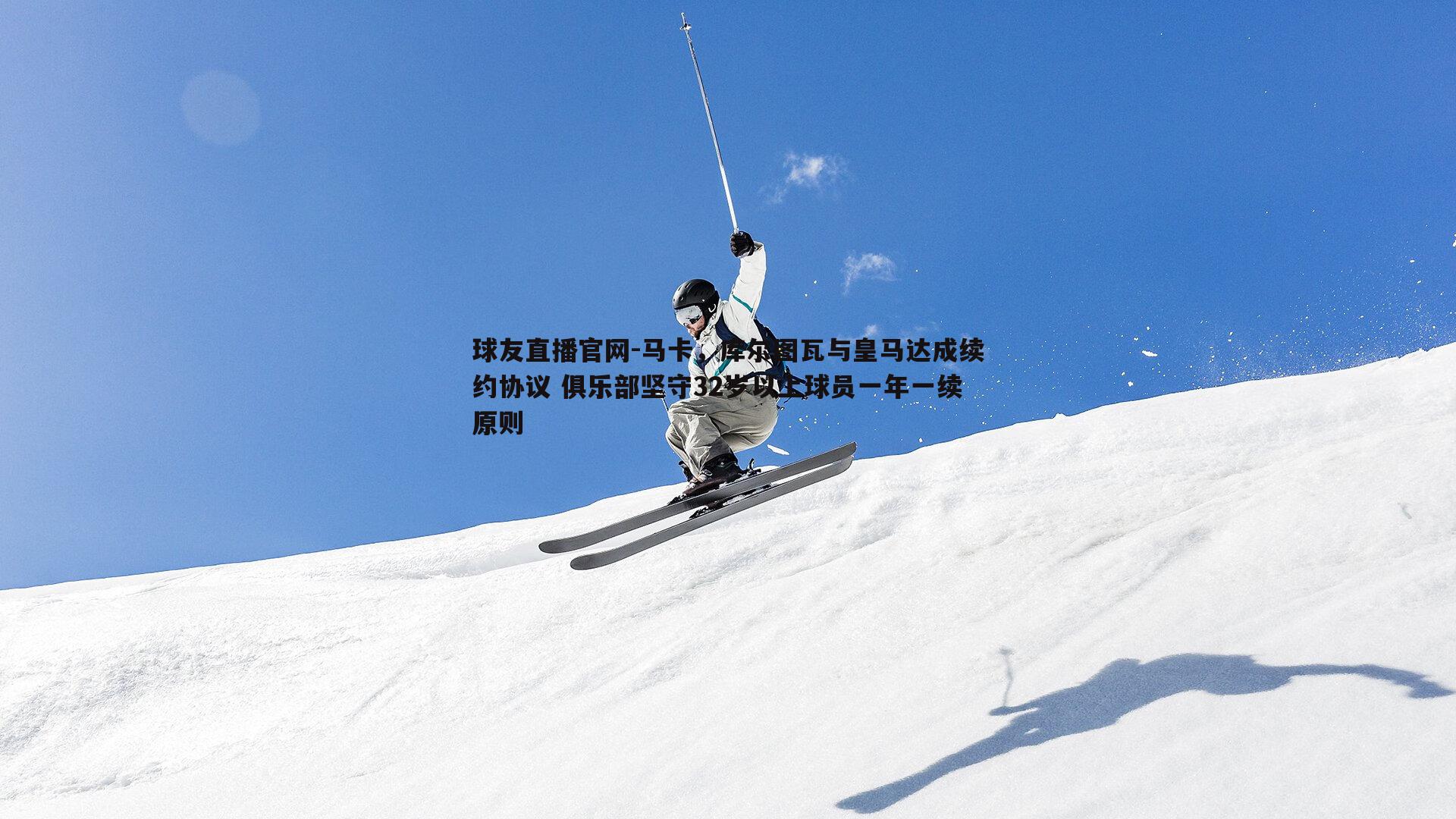 球友直播官网-马卡，库尔图瓦与皇马达成续约协议 俱乐部坚守32岁以上球员一年一续原则