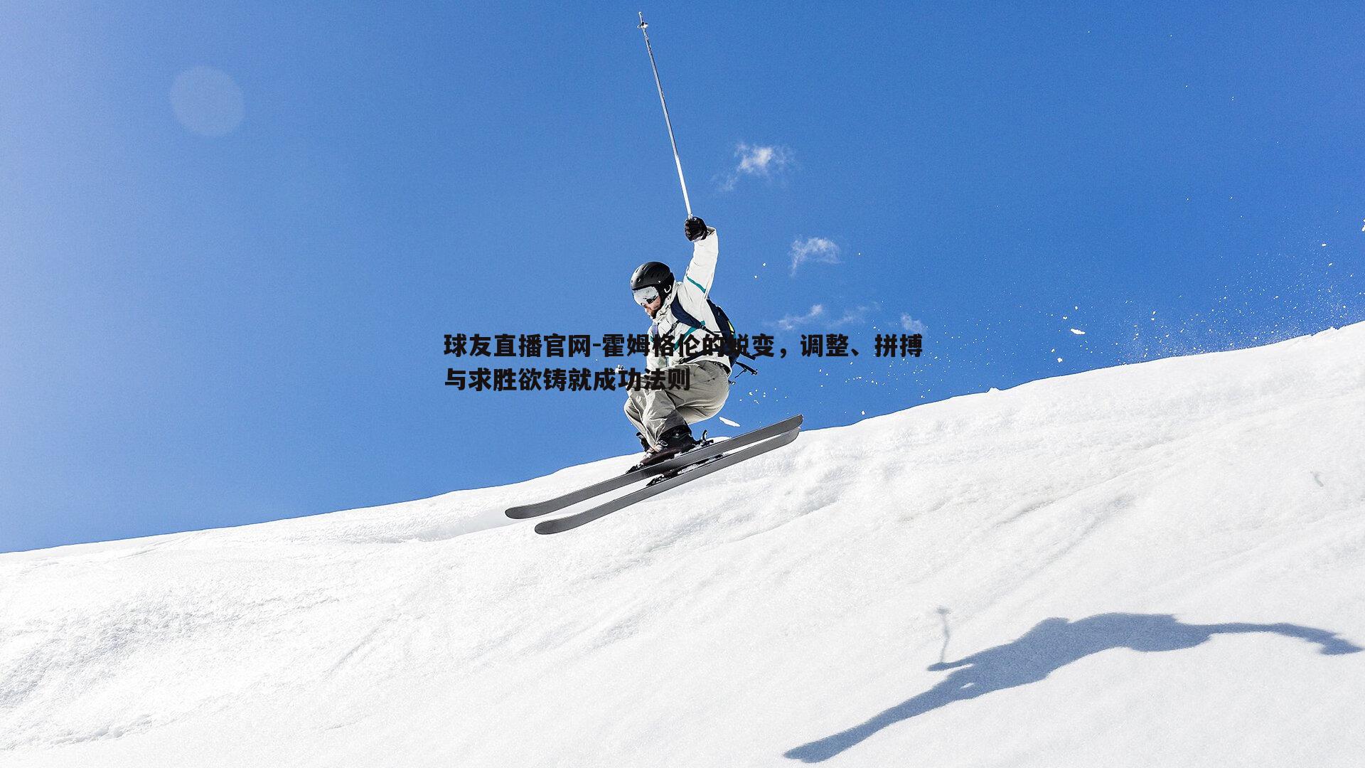 球友直播官网-霍姆格伦的蜕变，调整、拼搏与求胜欲铸就成功法则