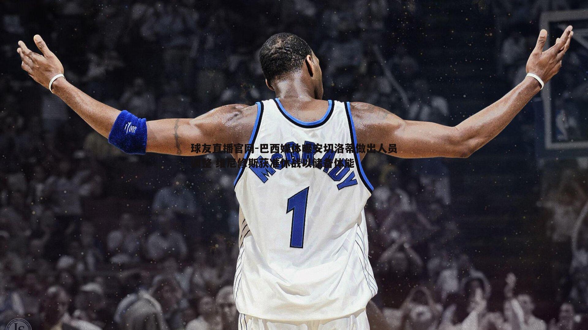 球友直播官网-巴西媒体曝安切洛蒂做出人员调整 维尼修斯获准休战以储备体能