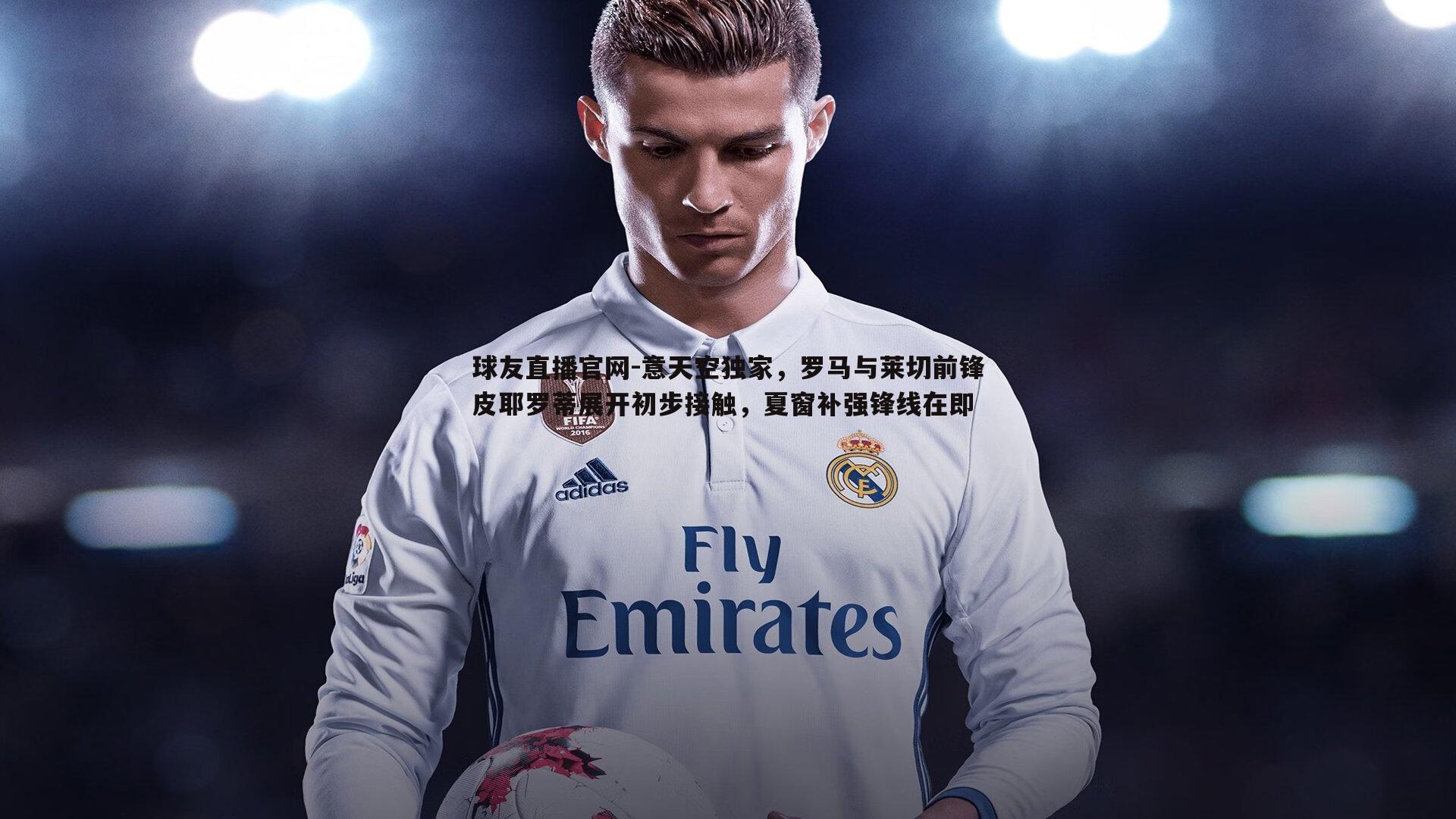 球友直播官网-意天空独家，罗马与莱切前锋皮耶罗蒂展开初步接触，夏窗补强锋线在即