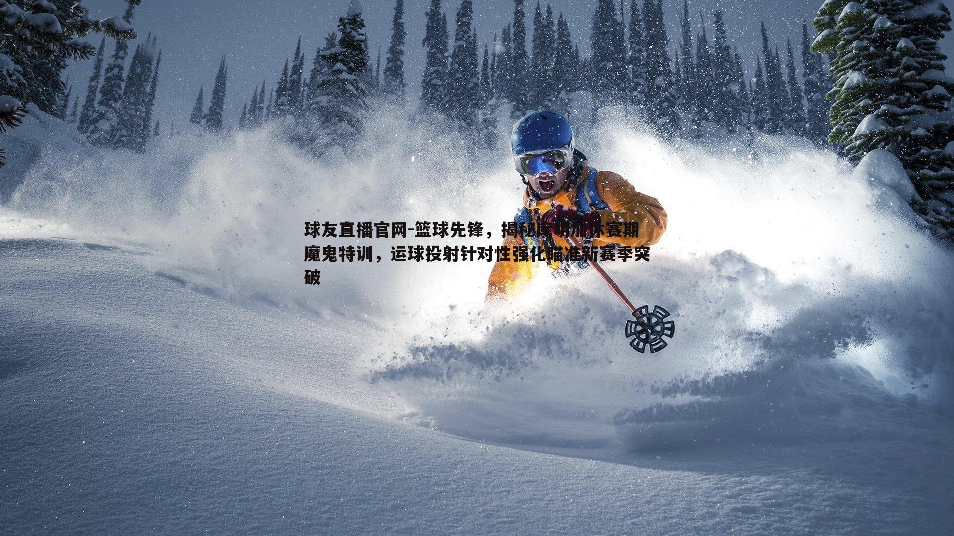 球友直播官网-篮球先锋,揭秘库明加休赛期魔鬼特训,运球投射针对性强化瞄准新赛季突破