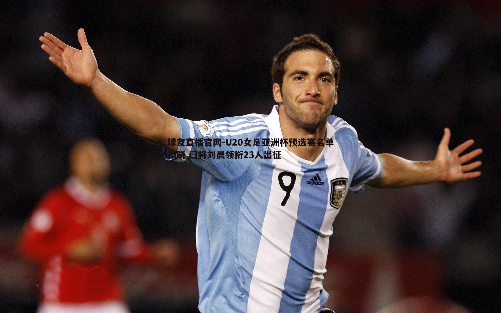 球友直播官网-U20女足亚洲杯预选赛名单揭晓 门将刘晨领衔23人出征