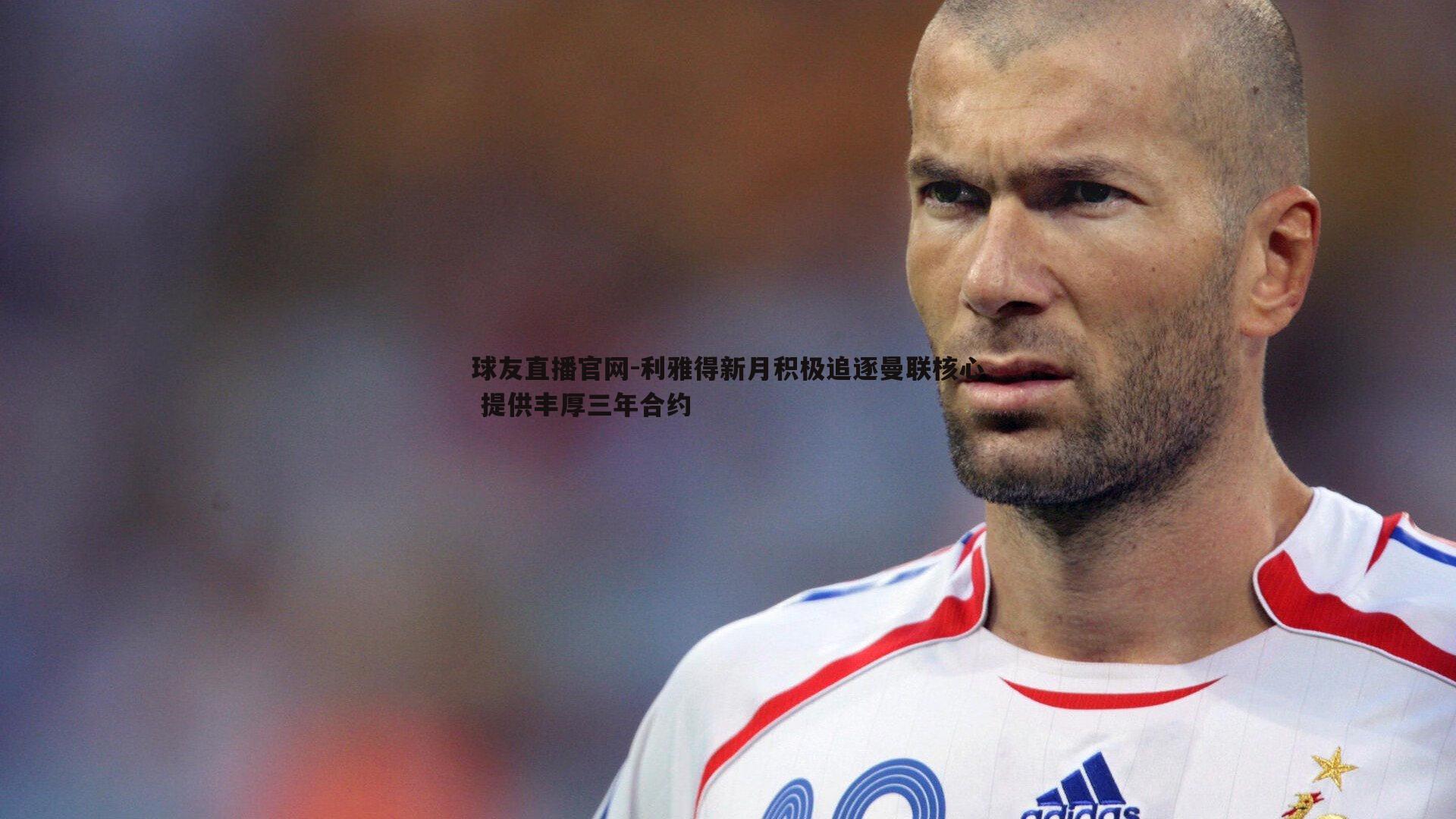 球友直播官网-利雅得新月积极追逐曼联核心 提供丰厚三年合约