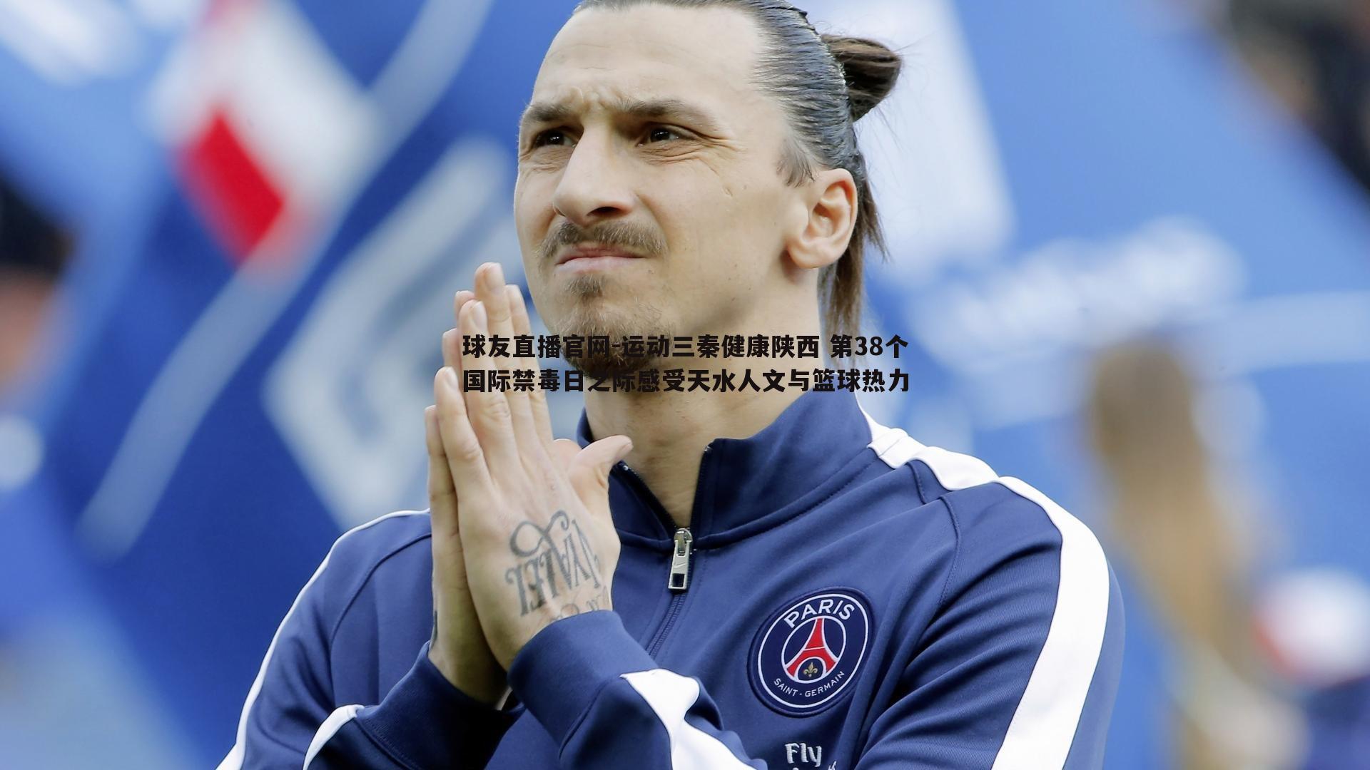 球友直播官网-运动三秦健康陕西 第38个国际禁毒日之际感受天水人文与篮球热力
