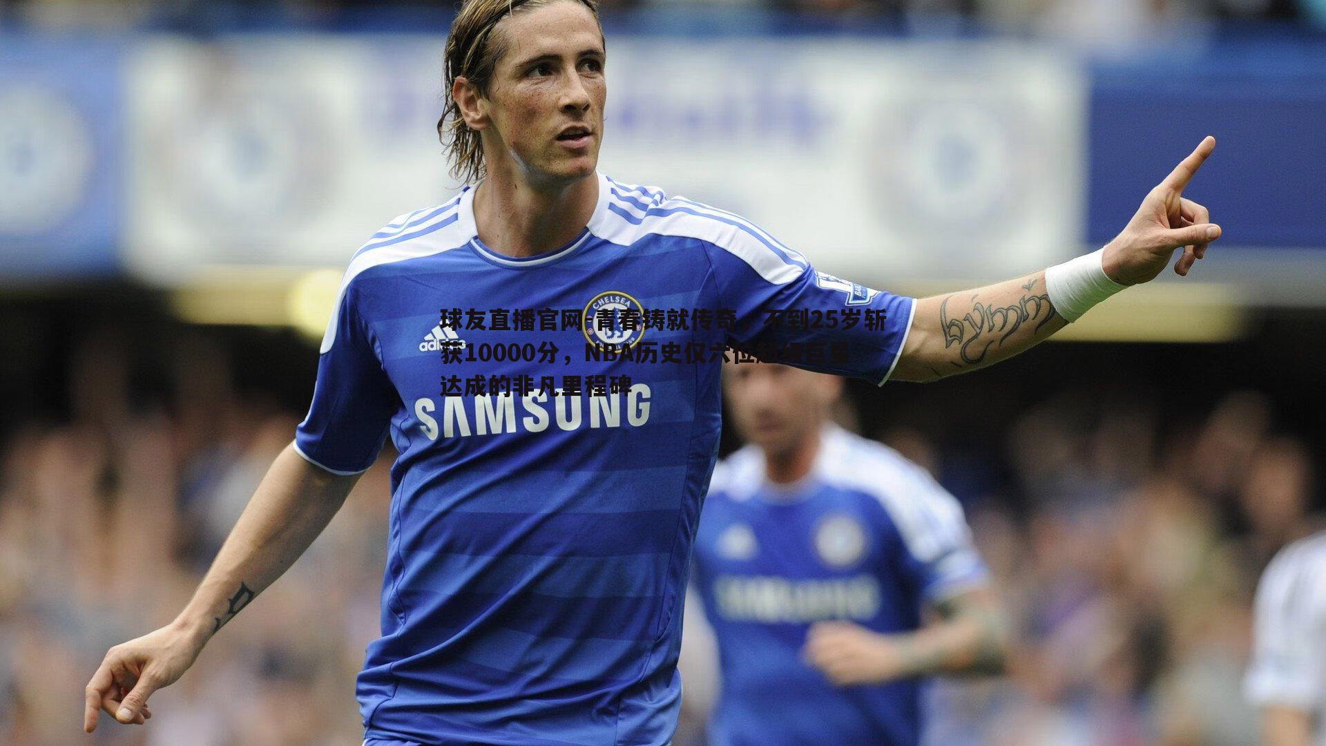 球友直播官网-青春铸就传奇，不到25岁斩获10000分，NBA历史仅六位超级巨星达成的非凡里程碑