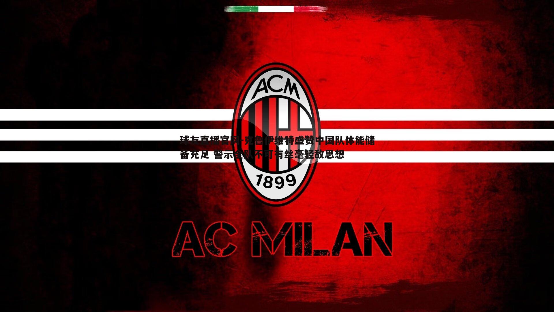 球友直播官网-克鲁伊维特盛赞中国队体能储备充足 警示全队不可有丝毫轻敌思想