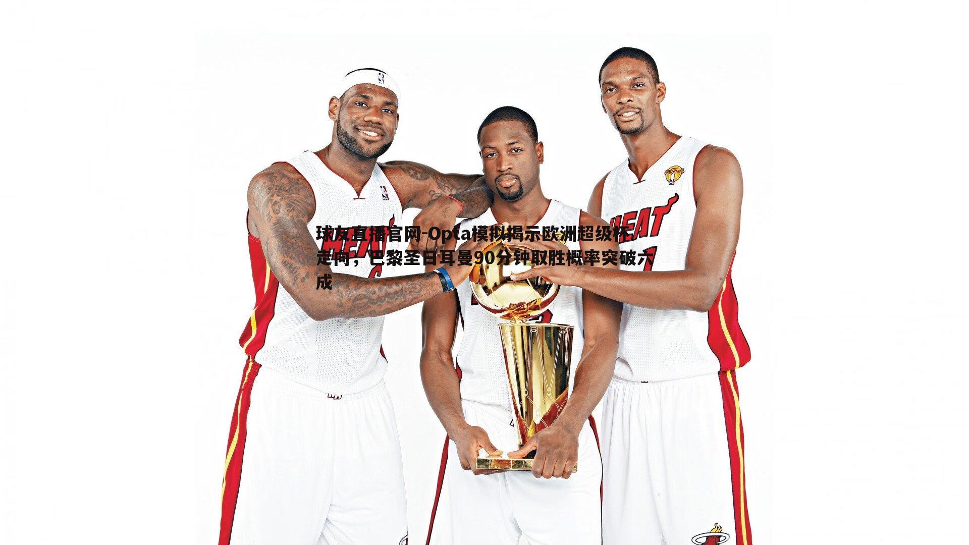 球友直播官网-Opta模拟揭示欧洲超级杯走向，巴黎圣日耳曼90分钟取胜概率突破六成