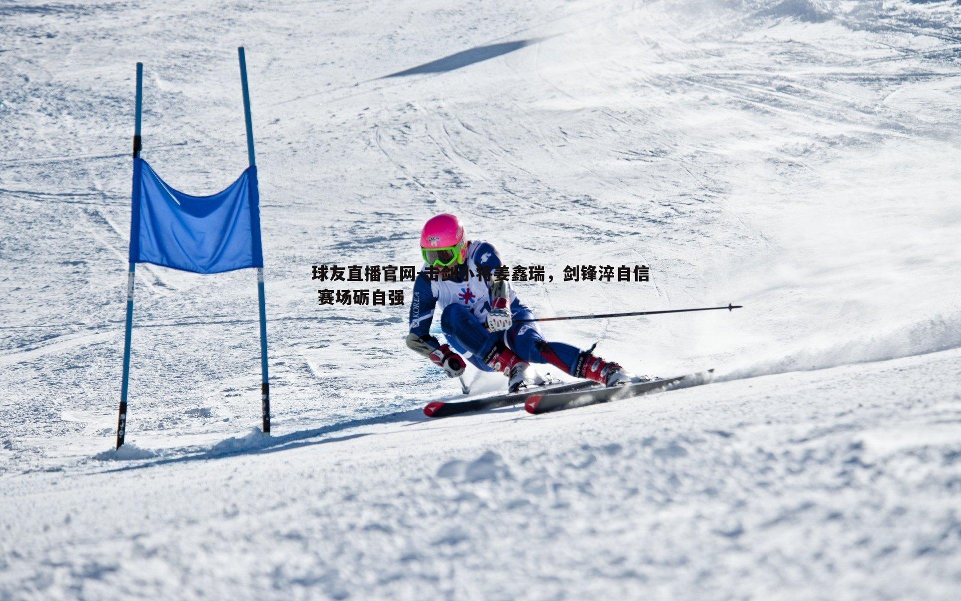 球友直播官网-击剑小将姜鑫瑞，剑锋淬自信 赛场砺自强