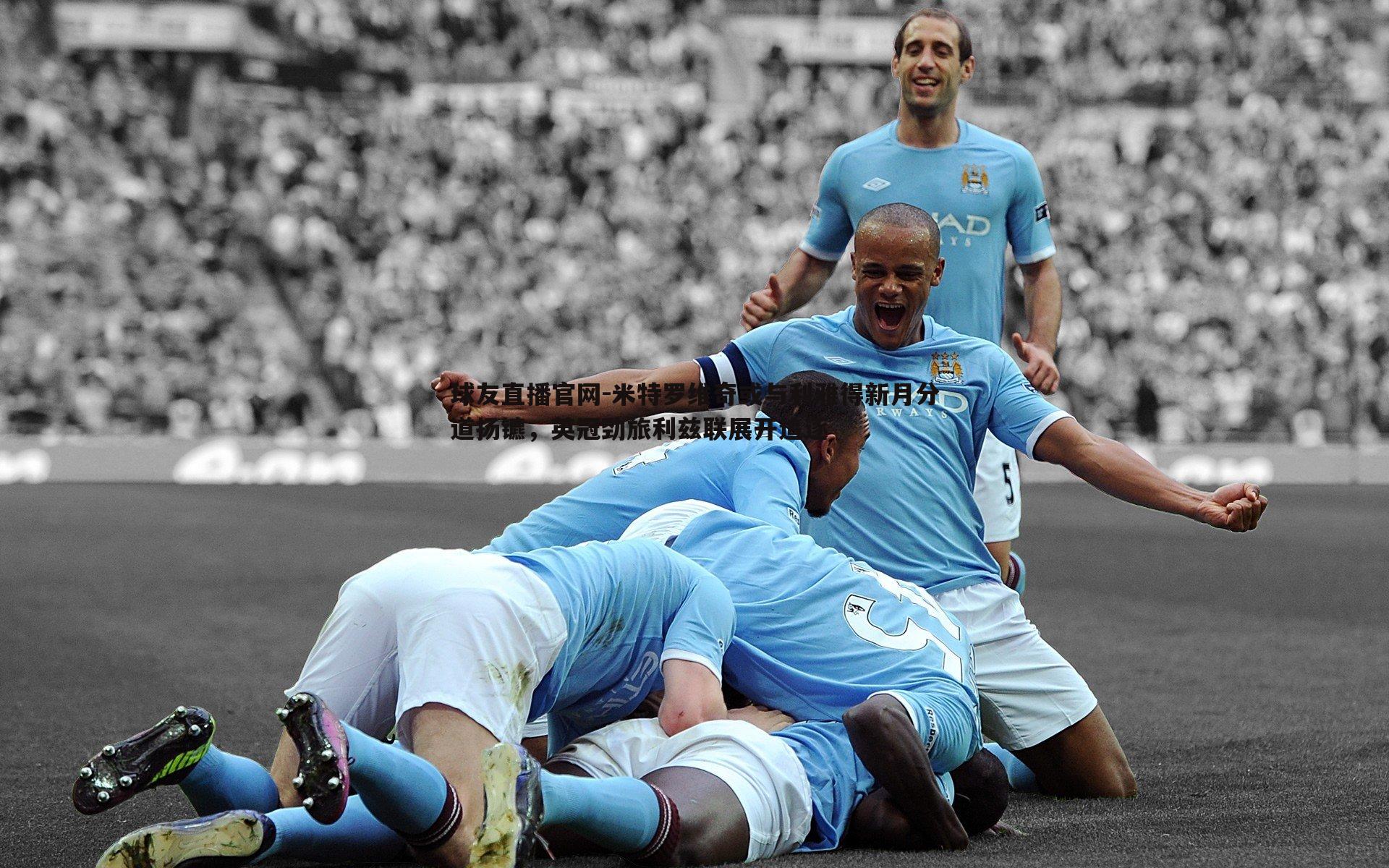 球友直播官网-米特罗维奇或与利雅得新月分道扬镳，英冠劲旅利兹联展开追逐